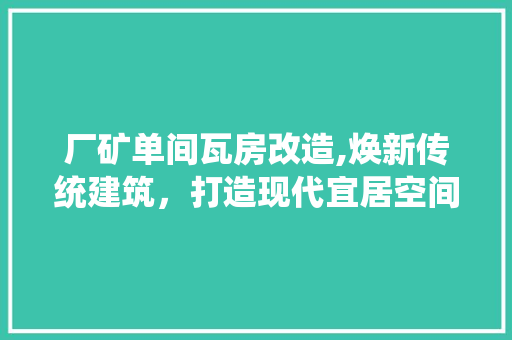 厂矿单间瓦房改造,焕新传统建筑，打造现代宜居空间