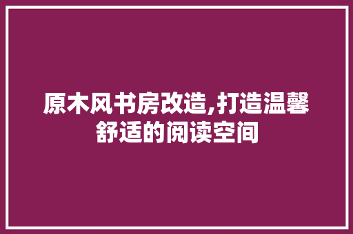原木风书房改造,打造温馨舒适的阅读空间