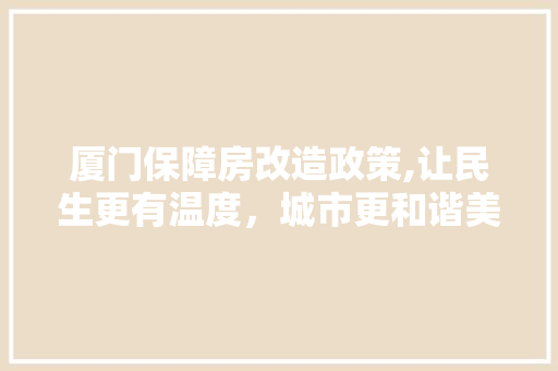 厦门保障房改造政策,让民生更有温度，城市更和谐美好