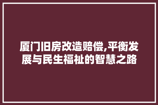 厦门旧房改造赔偿,平衡发展与民生福祉的智慧之路