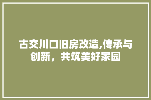 古交川口旧房改造,传承与创新，共筑美好家园