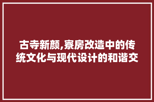 古寺新颜,寮房改造中的传统文化与现代设计的和谐交融