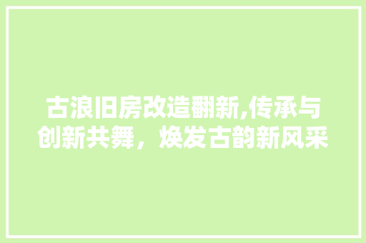 古浪旧房改造翻新,传承与创新共舞，焕发古韵新风采