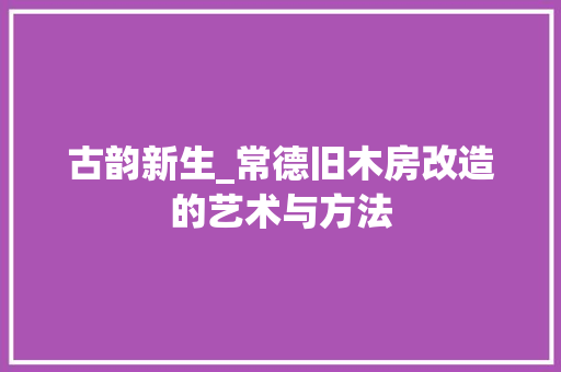 古韵新生_常德旧木房改造的艺术与方法