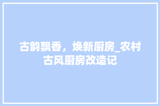 古韵飘香，焕新厨房_农村古风厨房改造记