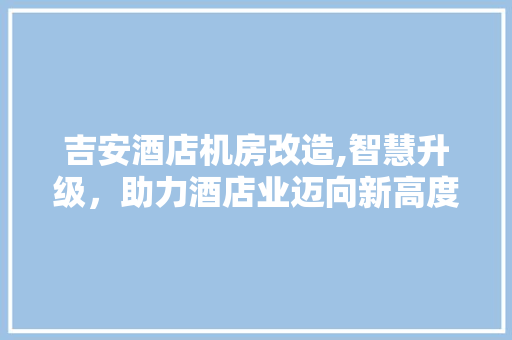 吉安酒店机房改造,智慧升级，助力酒店业迈向新高度