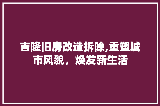 吉隆旧房改造拆除,重塑城市风貌，焕发新生活