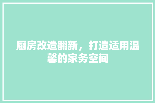 厨房改造翻新，打造适用温馨的家务空间