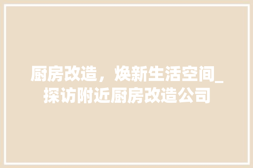 厨房改造，焕新生活空间_探访附近厨房改造公司