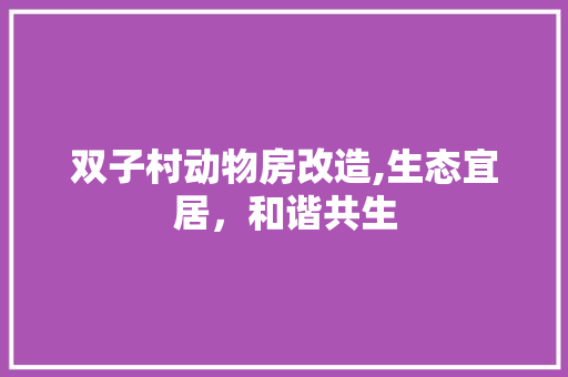 双子村动物房改造,生态宜居，和谐共生