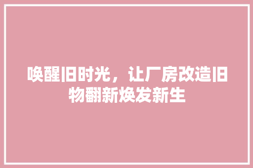 唤醒旧时光，让厂房改造旧物翻新焕发新生