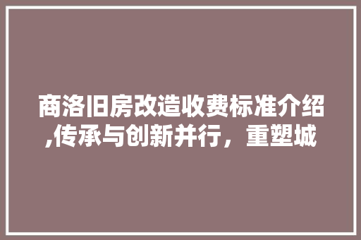 商洛旧房改造收费标准介绍,传承与创新并行，重塑城市风貌