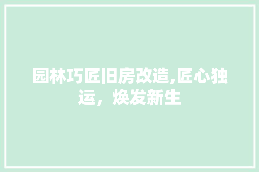 园林巧匠旧房改造,匠心独运，焕发新生
