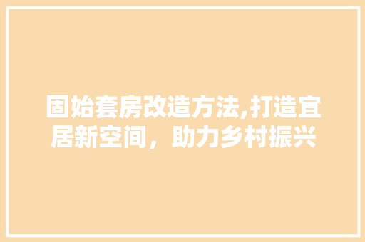 固始套房改造方法,打造宜居新空间，助力乡村振兴