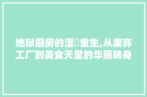 地狱厨房的涅槃重生,从废弃工厂到美食天堂的华丽转身