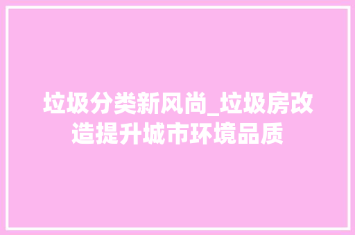 垃圾分类新风尚_垃圾房改造提升城市环境品质
