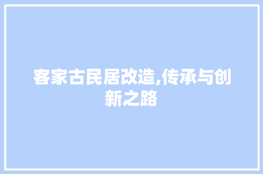 客家古民居改造,传承与创新之路
