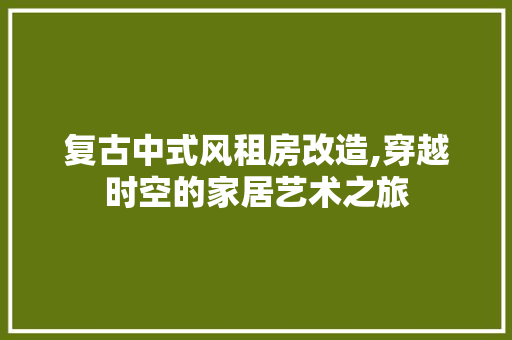 复古中式风租房改造,穿越时空的家居艺术之旅
