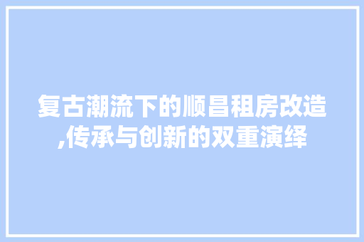 复古潮流下的顺昌租房改造,传承与创新的双重演绎