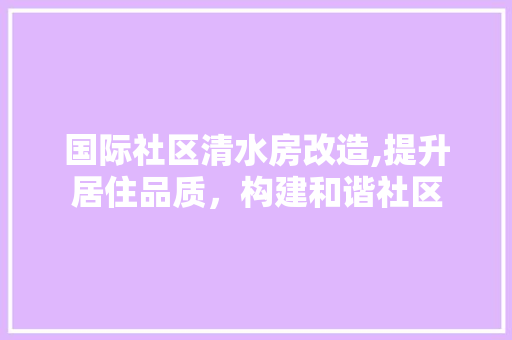 国际社区清水房改造,提升居住品质，构建和谐社区