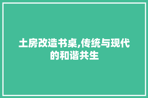 土房改造书桌,传统与现代的和谐共生
