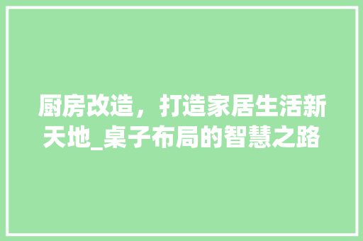 厨房改造，打造家居生活新天地_桌子布局的智慧之路