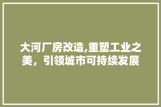 大河厂房改造,重塑工业之美，引领城市可持续发展