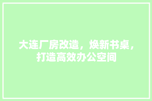 大连厂房改造，焕新书桌，打造高效办公空间