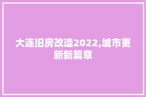 大连旧房改造2022,城市更新新篇章