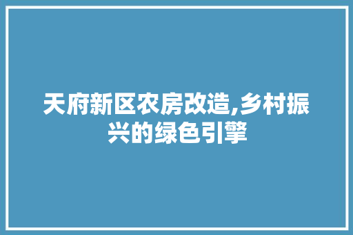 天府新区农房改造,乡村振兴的绿色引擎