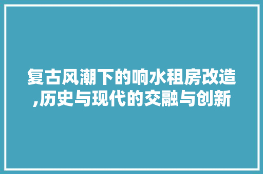 复古风潮下的响水租房改造,历史与现代的交融与创新