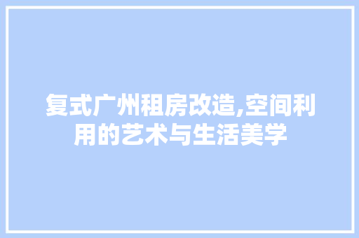 复式广州租房改造,空间利用的艺术与生活美学