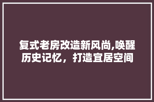 复式老房改造新风尚,唤醒历史记忆，打造宜居空间