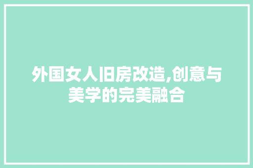 外国女人旧房改造,创意与美学的完美融合