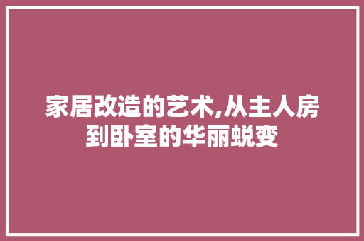 家居改造的艺术,从主人房到卧室的华丽蜕变