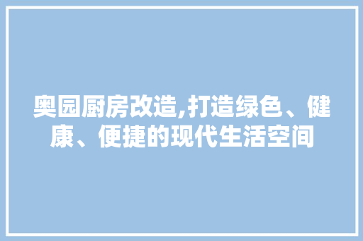 奥园厨房改造,打造绿色、健康、便捷的现代生活空间