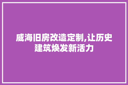 威海旧房改造定制,让历史建筑焕发新活力