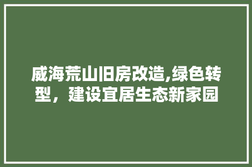 威海荒山旧房改造,绿色转型，建设宜居生态新家园