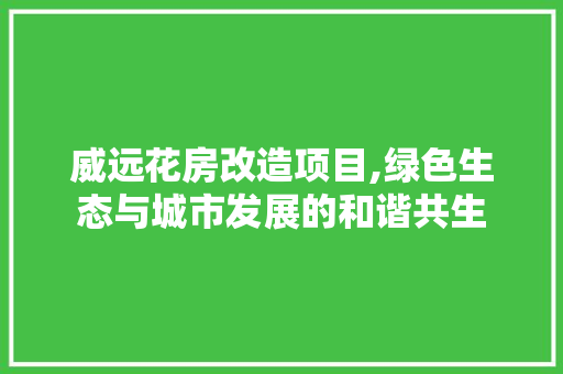 威远花房改造项目,绿色生态与城市发展的和谐共生