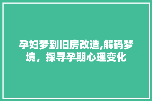 孕妇梦到旧房改造,解码梦境，探寻孕期心理变化