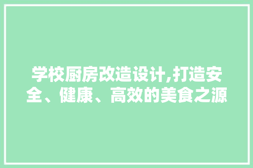 学校厨房改造设计,打造安全、健康、高效的美食之源