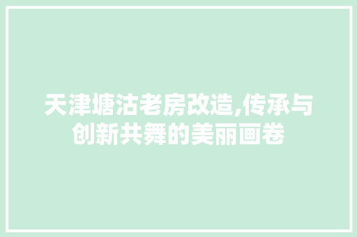 天津塘沽老房改造,传承与创新共舞的美丽画卷