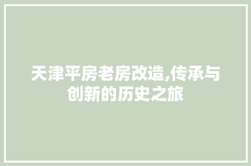 天津平房老房改造,传承与创新的历史之旅
