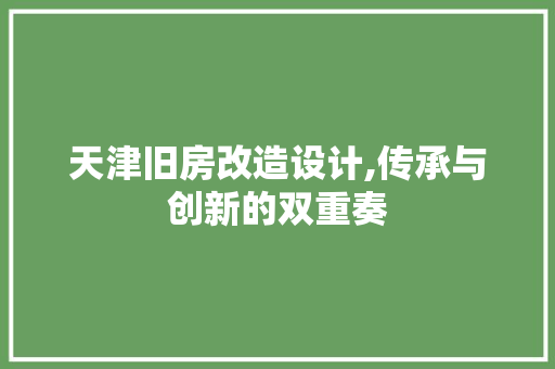 天津旧房改造设计,传承与创新的双重奏