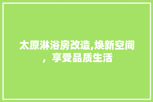 太原淋浴房改造,焕新空间，享受品质生活
