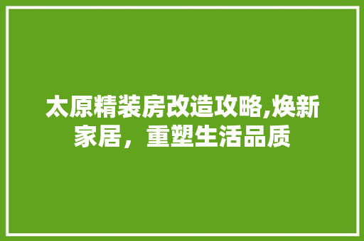 太原精装房改造攻略,焕新家居，重塑生活品质