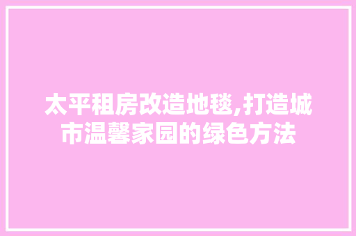 太平租房改造地毯,打造城市温馨家园的绿色方法