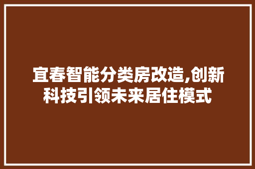 宜春智能分类房改造,创新科技引领未来居住模式