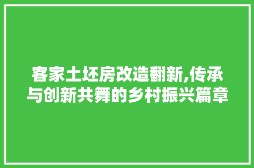 客家土坯房改造翻新,传承与创新共舞的乡村振兴篇章