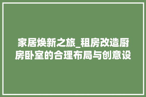 家居焕新之旅_租房改造厨房卧室的合理布局与创意设计
